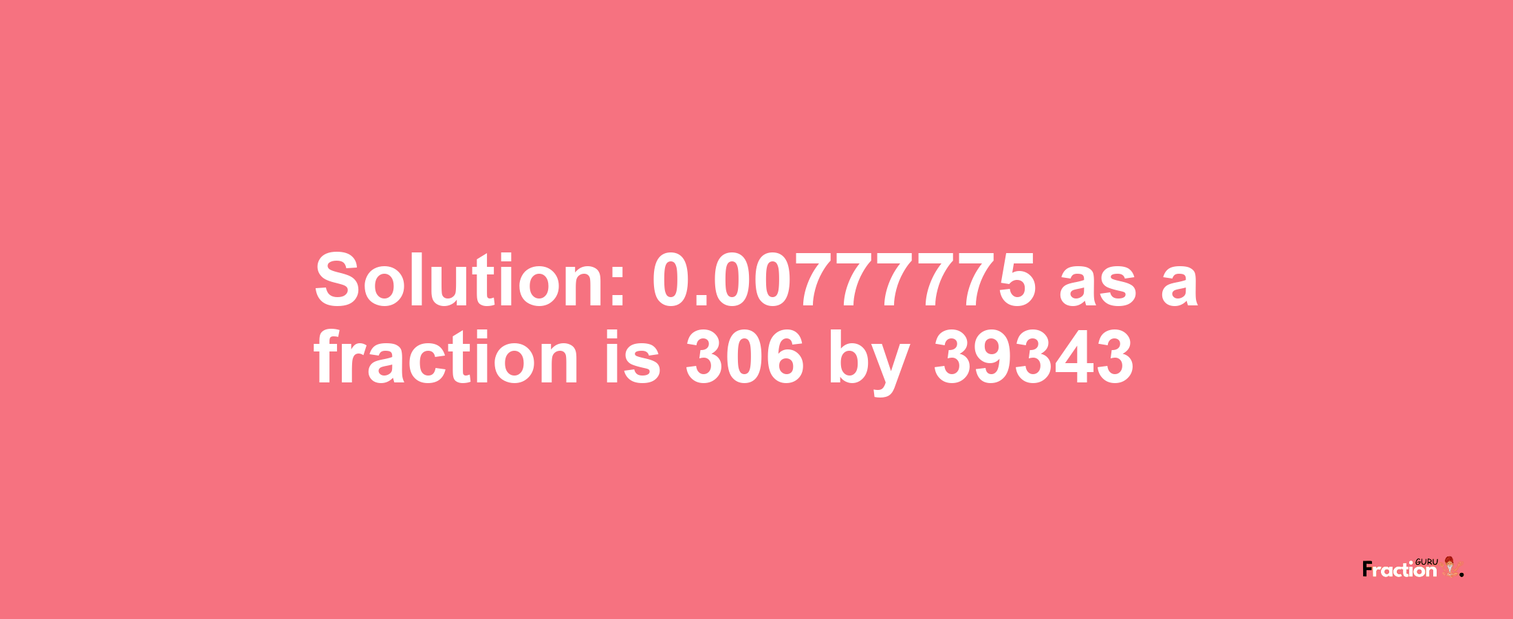 Solution:0.00777775 as a fraction is 306/39343